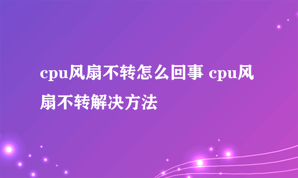 cpu风扇不转怎么回事 cpu风扇不转解决方法