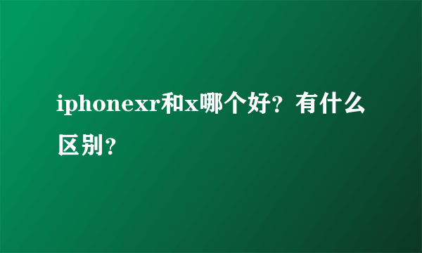 iphonexr和x哪个好？有什么区别？