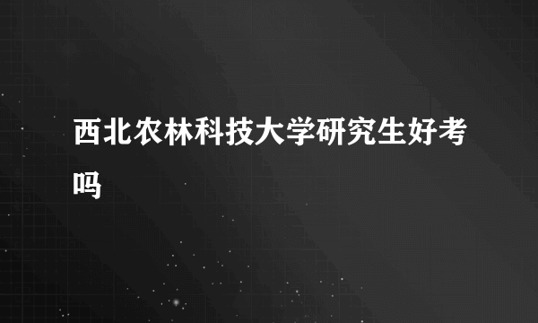 西北农林科技大学研究生好考吗