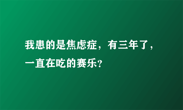 我患的是焦虑症，有三年了，一直在吃的赛乐？