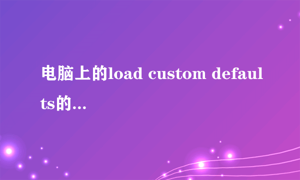 电脑上的load custom defaults的中文意思是什么