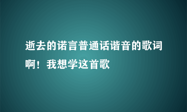 逝去的诺言普通话谐音的歌词啊！我想学这首歌