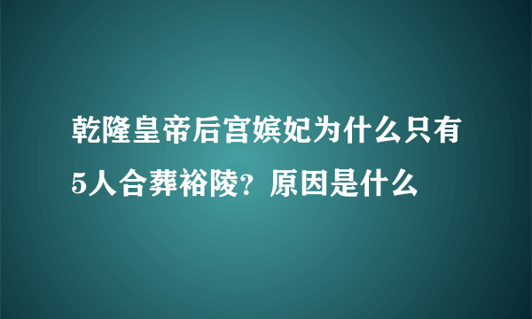 乾隆皇帝后宫嫔妃为什么只有5人合葬裕陵？原因是什么