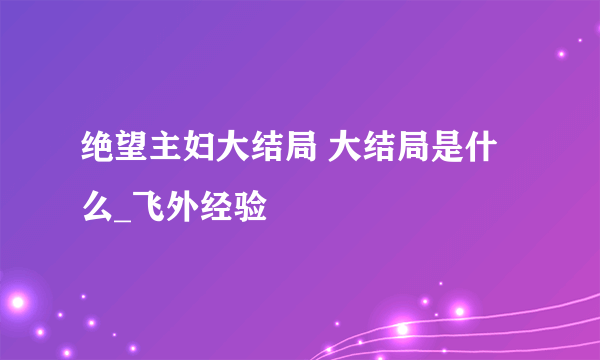 绝望主妇大结局 大结局是什么_飞外经验