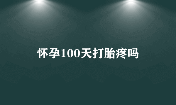 怀孕100天打胎疼吗