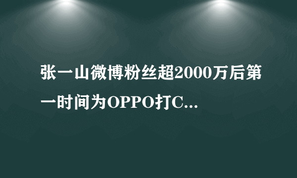 张一山微博粉丝超2000万后第一时间为OPPO打Call，这是为何？