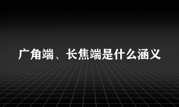 广角端、长焦端是什么涵义