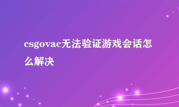 csgovac无法验证游戏会话怎么解决