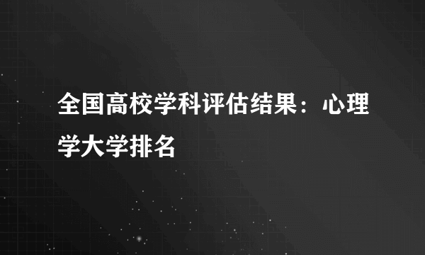 全国高校学科评估结果：心理学大学排名