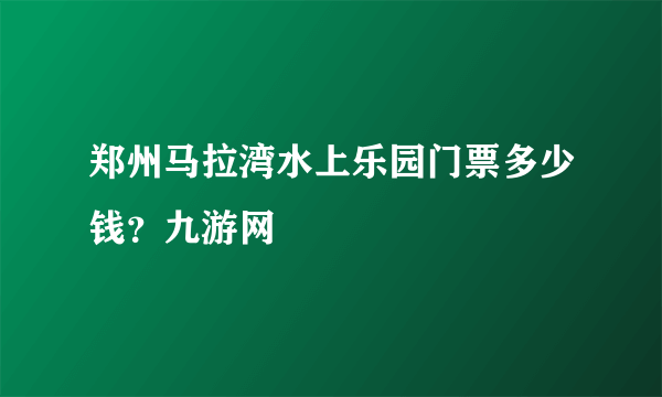 郑州马拉湾水上乐园门票多少钱？九游网