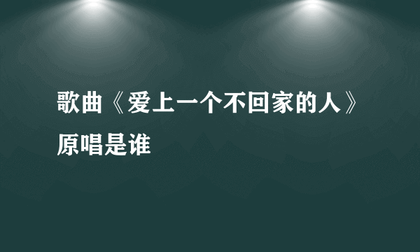 歌曲《爱上一个不回家的人》原唱是谁