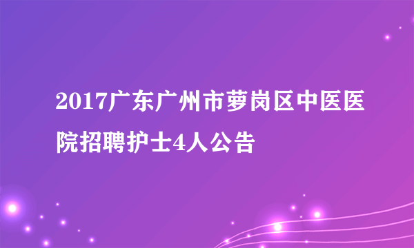 2017广东广州市萝岗区中医医院招聘护士4人公告