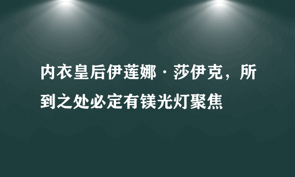 内衣皇后伊莲娜·莎伊克，所到之处必定有镁光灯聚焦