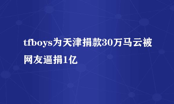 tfboys为天津捐款30万马云被网友逼捐1亿