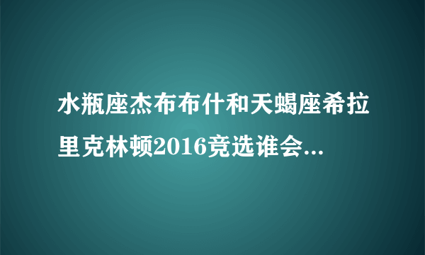 水瓶座杰布布什和天蝎座希拉里克林顿2016竞选谁会成为美国总统