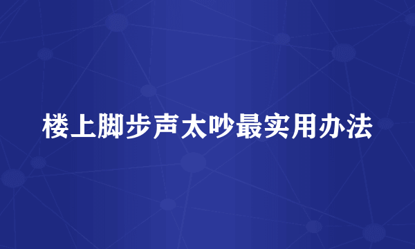 楼上脚步声太吵最实用办法