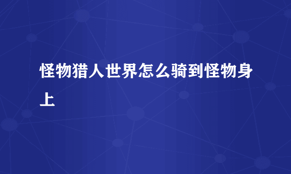 怪物猎人世界怎么骑到怪物身上