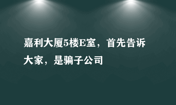 嘉利大厦5楼E室，首先告诉大家，是骗子公司