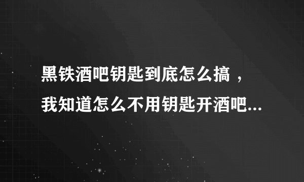 黑铁酒吧钥匙到底怎么搞 ，我知道怎么不用钥匙开酒吧的门，我就是想要把钥匙