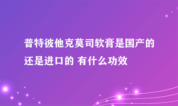 普特彼他克莫司软膏是国产的还是进口的 有什么功效