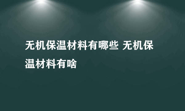 无机保温材料有哪些 无机保温材料有啥