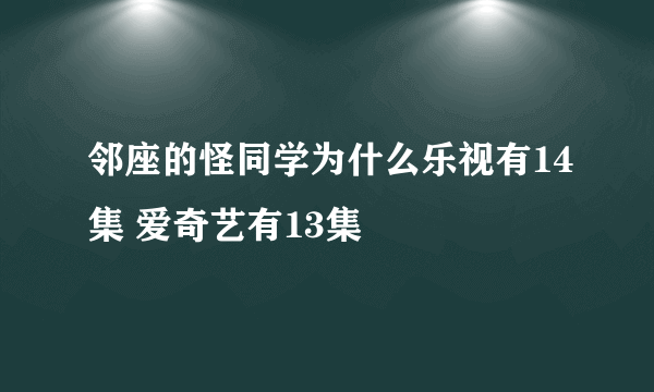 邻座的怪同学为什么乐视有14集 爱奇艺有13集