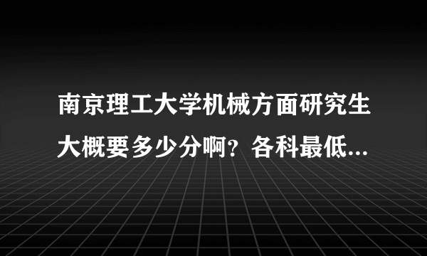 南京理工大学机械方面研究生大概要多少分啊？各科最低分数线是多少？