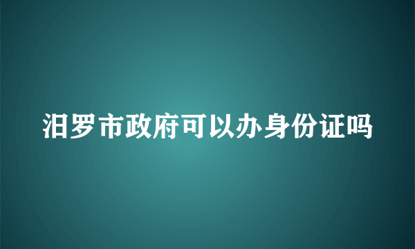 汨罗市政府可以办身份证吗