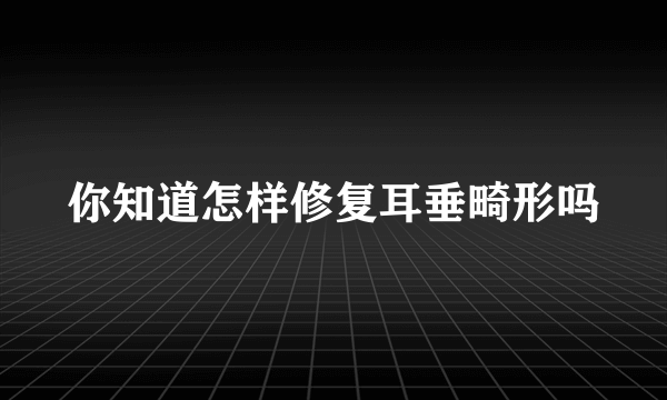 你知道怎样修复耳垂畸形吗