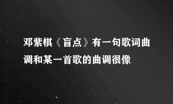 邓紫棋《盲点》有一句歌词曲调和某一首歌的曲调很像