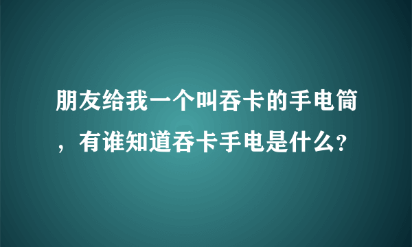 朋友给我一个叫吞卡的手电筒，有谁知道吞卡手电是什么？