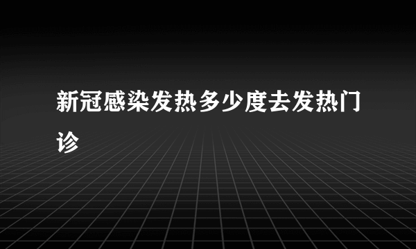 新冠感染发热多少度去发热门诊