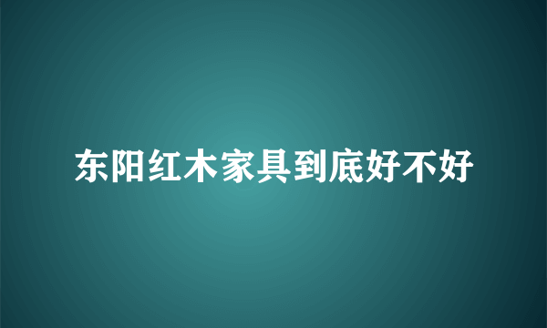 东阳红木家具到底好不好