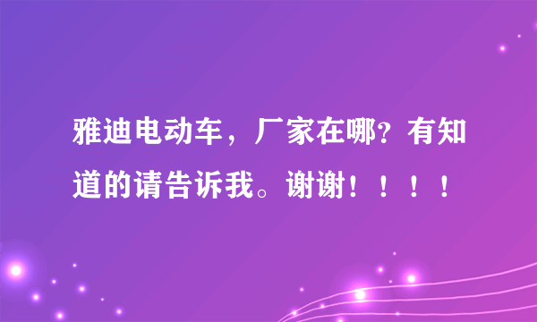 雅迪电动车，厂家在哪？有知道的请告诉我。谢谢！！！！