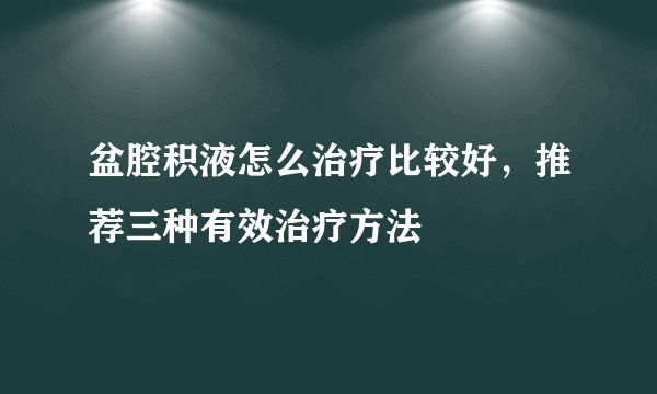 盆腔积液怎么治疗比较好，推荐三种有效治疗方法