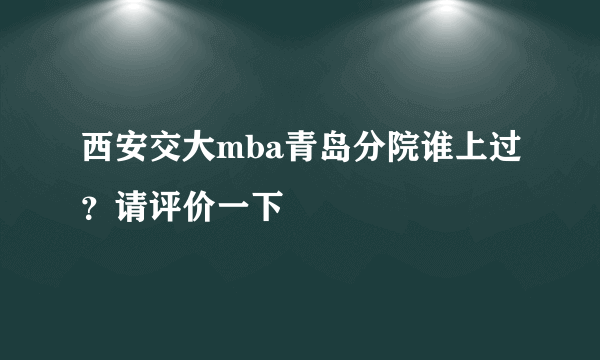 西安交大mba青岛分院谁上过？请评价一下