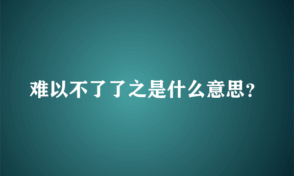 难以不了了之是什么意思？