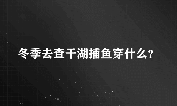 冬季去查干湖捕鱼穿什么？