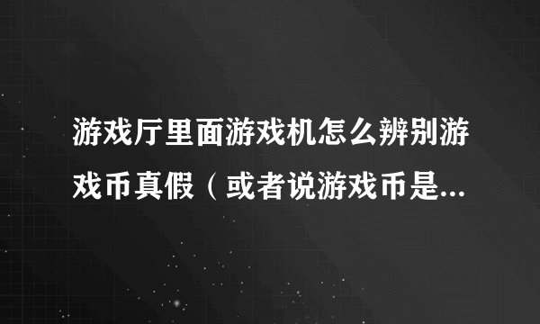 游戏厅里面游戏机怎么辨别游戏币真假（或者说游戏币是不是从他们店买的）？