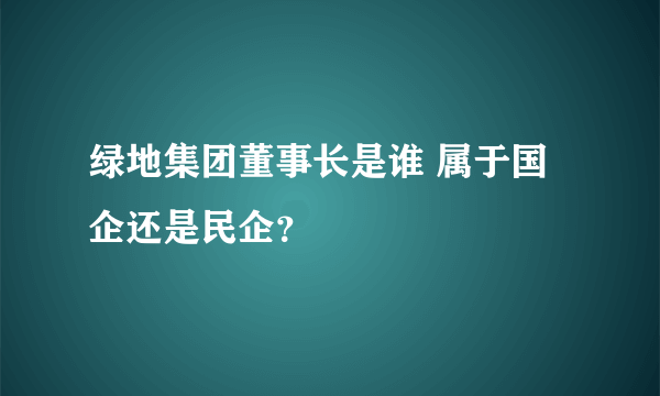 绿地集团董事长是谁 属于国企还是民企？