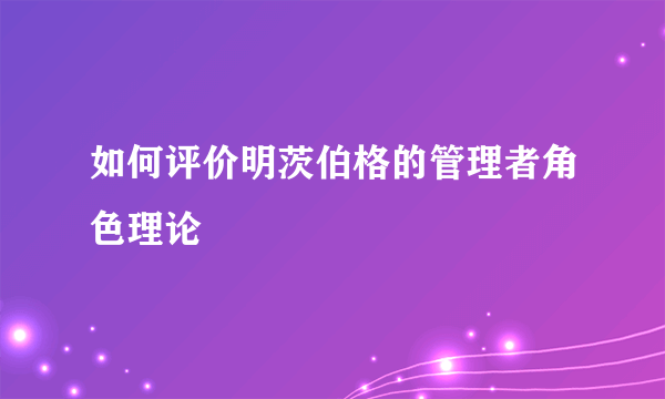 如何评价明茨伯格的管理者角色理论