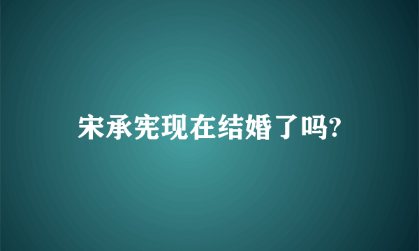 宋承宪现在结婚了吗?