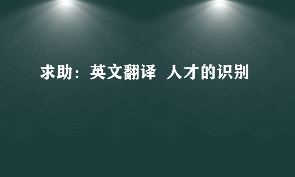 求助：英文翻译  人才的识别