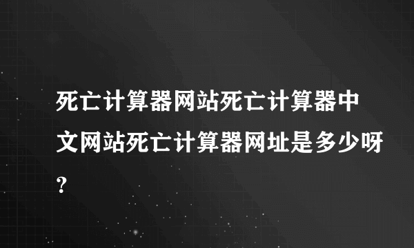 死亡计算器网站死亡计算器中文网站死亡计算器网址是多少呀？