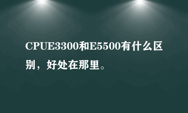 CPUE3300和E5500有什么区别，好处在那里。