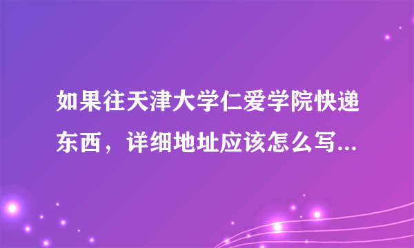 如果往天津大学仁爱学院快递东西，详细地址应该怎么写？谢谢。