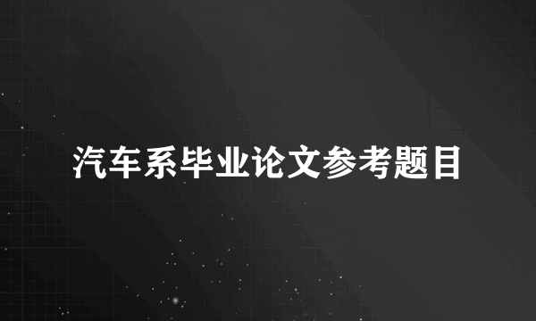 汽车系毕业论文参考题目