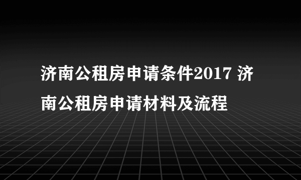 济南公租房申请条件2017 济南公租房申请材料及流程