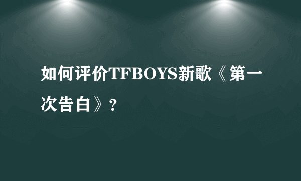 如何评价TFBOYS新歌《第一次告白》？