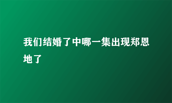 我们结婚了中哪一集出现郑恩地了